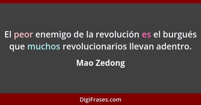 El peor enemigo de la revolución es el burgués que muchos revolucionarios llevan adentro.... - Mao Zedong