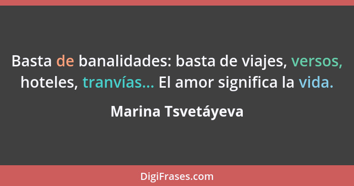 Basta de banalidades: basta de viajes, versos, hoteles, tranvías... El amor significa la vida.... - Marina Tsvetáyeva