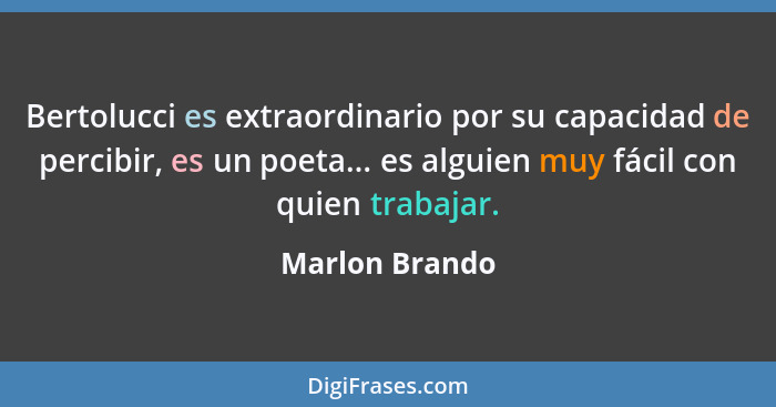 Bertolucci es extraordinario por su capacidad de percibir, es un poeta... es alguien muy fácil con quien trabajar.... - Marlon Brando