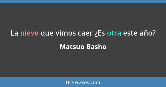 La nieve que vimos caer ¿Es otra este año?... - Matsuo Basho