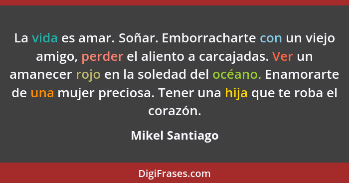 La vida es amar. Soñar. Emborracharte con un viejo amigo, perder el aliento a carcajadas. Ver un amanecer rojo en la soledad del océa... - Mikel Santiago