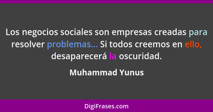 Los negocios sociales son empresas creadas para resolver problemas... Si todos creemos en ello, desaparecerá la oscuridad.... - Muhammad Yunus