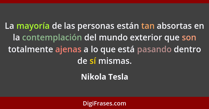 La mayoría de las personas están tan absortas en la contemplación del mundo exterior que son totalmente ajenas a lo que está pasando de... - Nikola Tesla
