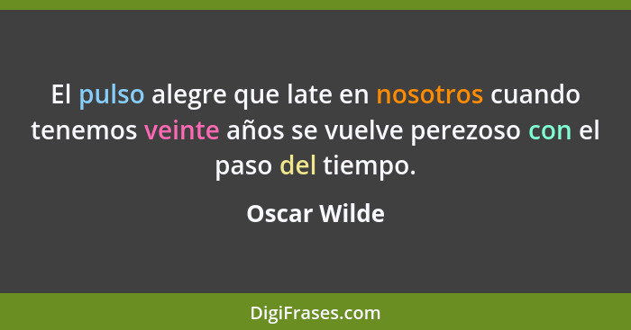 El pulso alegre que late en nosotros cuando tenemos veinte años se vuelve perezoso con el paso del tiempo.... - Oscar Wilde