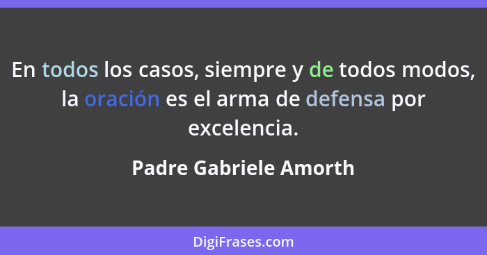 En todos los casos, siempre y de todos modos, la oración es el arma de defensa por excelencia.... - Padre Gabriele Amorth