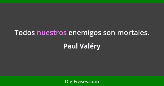 Todos nuestros enemigos son mortales.... - Paul Valéry