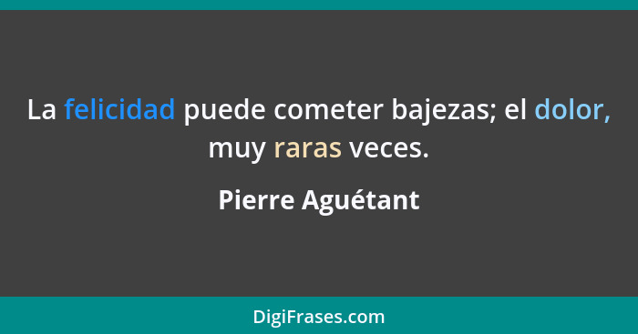 La felicidad puede cometer bajezas; el dolor, muy raras veces.... - Pierre Aguétant