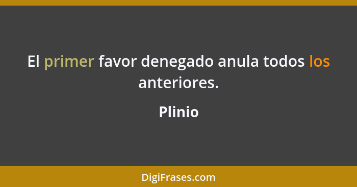 El primer favor denegado anula todos los anteriores.... - Plinio