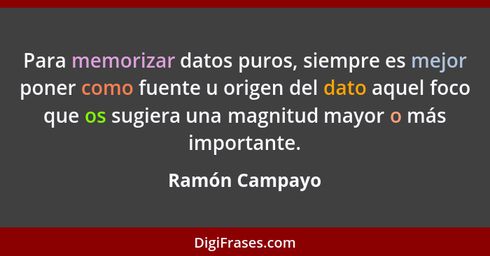 Para memorizar datos puros, siempre es mejor poner como fuente u origen del dato aquel foco que os sugiera una magnitud mayor o más im... - Ramón Campayo