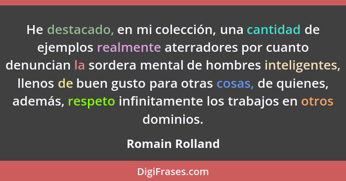 He destacado, en mi colección, una cantidad de ejemplos realmente aterradores por cuanto denuncian la sordera mental de hombres intel... - Romain Rolland