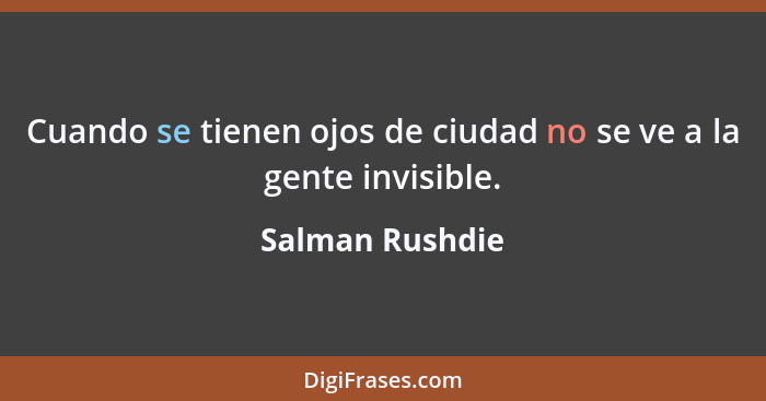 Cuando se tienen ojos de ciudad no se ve a la gente invisible.... - Salman Rushdie