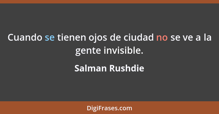 Cuando se tienen ojos de ciudad no se ve a la gente invisible.... - Salman Rushdie