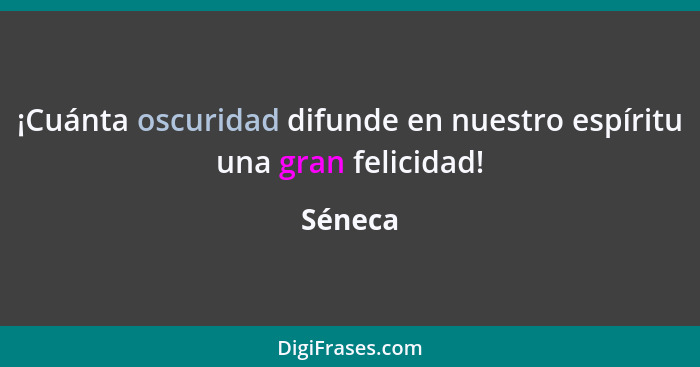 ¡Cuánta oscuridad difunde en nuestro espíritu una gran felicidad!... - Séneca