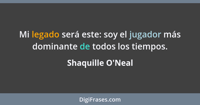 Mi legado será este: soy el jugador más dominante de todos los tiempos.... - Shaquille O'Neal