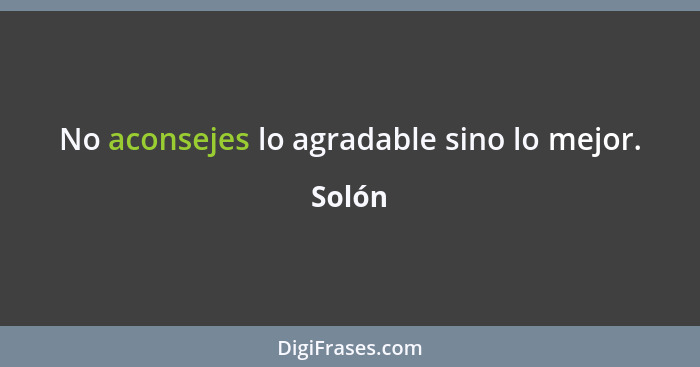 No aconsejes lo agradable sino lo mejor.... - Solón