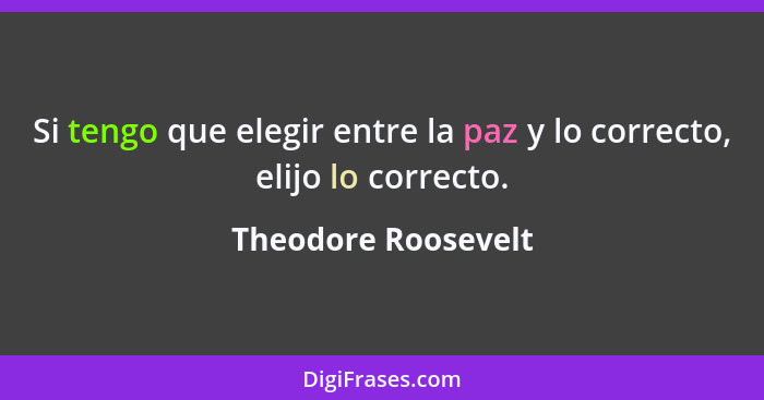 Si tengo que elegir entre la paz y lo correcto, elijo lo correcto.... - Theodore Roosevelt