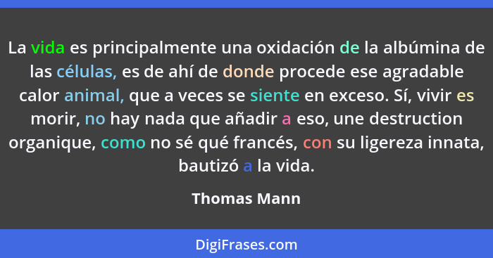 La vida es principalmente una oxidación de la albúmina de las células, es de ahí de donde procede ese agradable calor animal, que a vece... - Thomas Mann