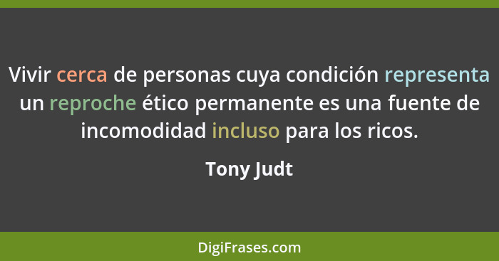 Vivir cerca de personas cuya condición representa un reproche ético permanente es una fuente de incomodidad incluso para los ricos.... - Tony Judt