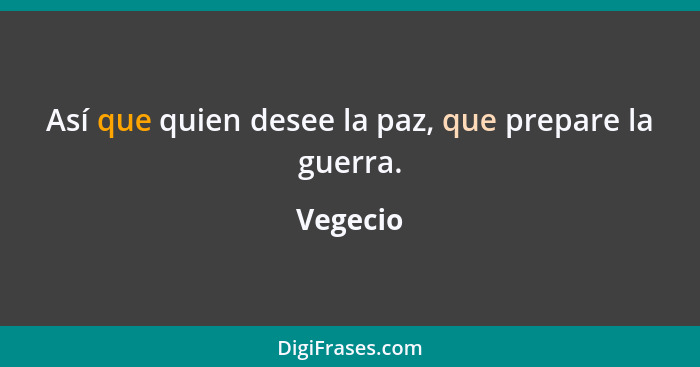 Así que quien desee la paz, que prepare la guerra.... - Vegecio