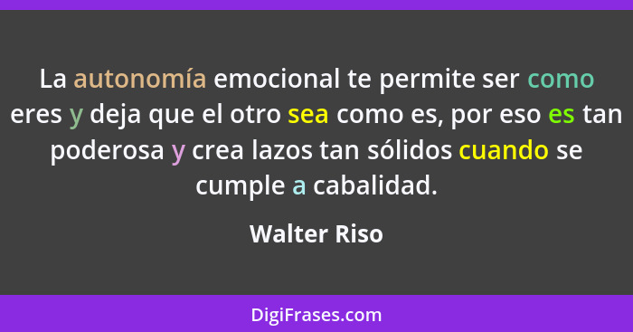 La autonomía emocional te permite ser como eres y deja que el otro sea como es, por eso es tan poderosa y crea lazos tan sólidos cuando... - Walter Riso