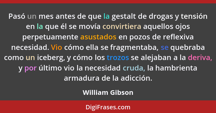 Pasó un mes antes de que la gestalt de drogas y tensión en la que él se movía convirtiera aquellos ojos perpetuamente asustados en po... - William Gibson