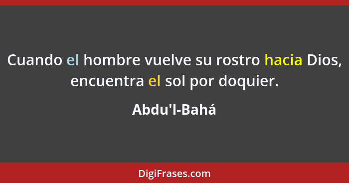 Cuando el hombre vuelve su rostro hacia Dios, encuentra el sol por doquier.... - Abdu'l-Bahá