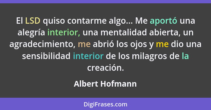 El LSD quiso contarme algo... Me aportó una alegría interior, una mentalidad abierta, un agradecimiento, me abrió los ojos y me dio u... - Albert Hofmann