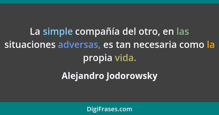 La simple compañía del otro, en las situaciones adversas, es tan necesaria como la propia vida.... - Alejandro Jodorowsky