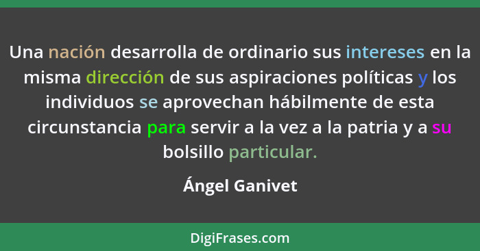 Una nación desarrolla de ordinario sus intereses en la misma dirección de sus aspiraciones políticas y los individuos se aprovechan há... - Ángel Ganivet