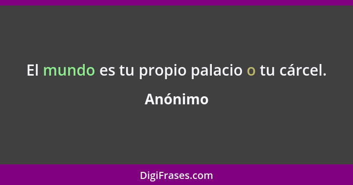 El mundo es tu propio palacio o tu cárcel.... - Anónimo