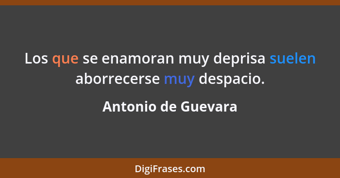 Los que se enamoran muy deprisa suelen aborrecerse muy despacio.... - Antonio de Guevara