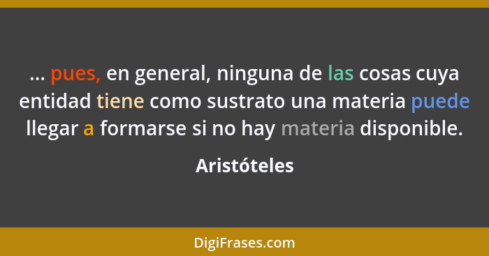 ... pues, en general, ninguna de las cosas cuya entidad tiene como sustrato una materia puede llegar a formarse si no hay materia dispon... - Aristóteles