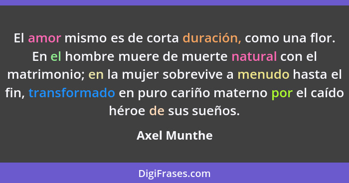 El amor mismo es de corta duración, como una flor. En el hombre muere de muerte natural con el matrimonio; en la mujer sobrevive a menud... - Axel Munthe