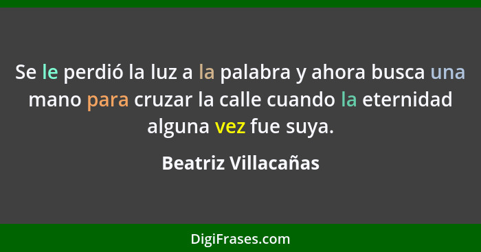 Se le perdió la luz a la palabra y ahora busca una mano para cruzar la calle cuando la eternidad alguna vez fue suya.... - Beatriz Villacañas