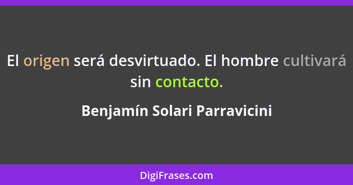 El origen será desvirtuado. El hombre cultivará sin contacto.... - Benjamín Solari Parravicini