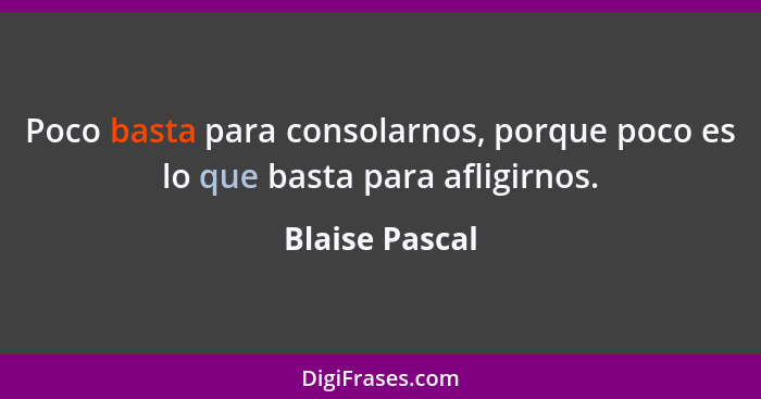 Poco basta para consolarnos, porque poco es lo que basta para afligirnos.... - Blaise Pascal
