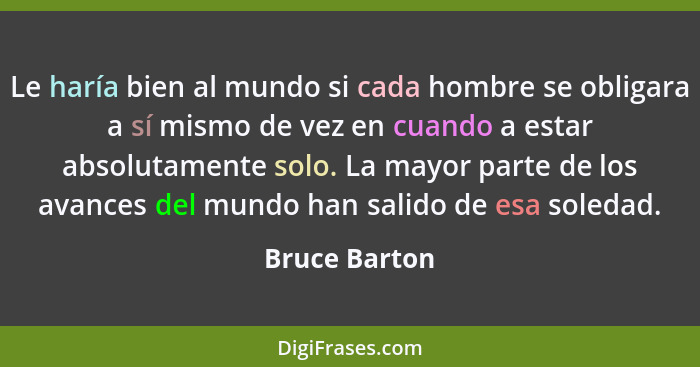 Le haría bien al mundo si cada hombre se obligara a sí mismo de vez en cuando a estar absolutamente solo. La mayor parte de los avances... - Bruce Barton