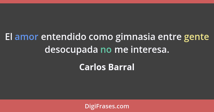 El amor entendido como gimnasia entre gente desocupada no me interesa.... - Carlos Barral