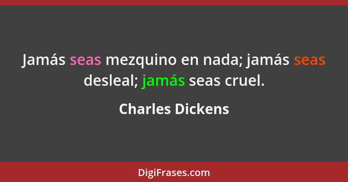 Jamás seas mezquino en nada; jamás seas desleal; jamás seas cruel.... - Charles Dickens