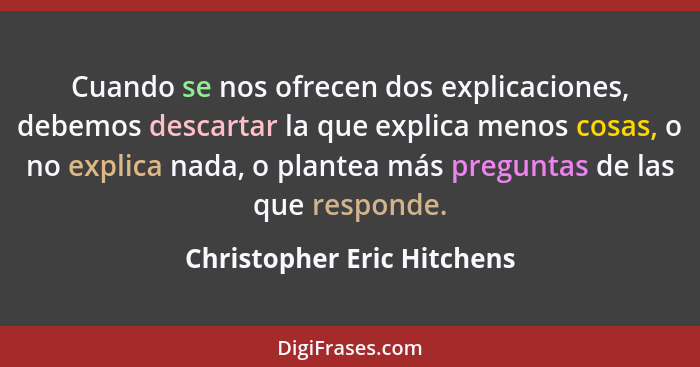 Cuando se nos ofrecen dos explicaciones, debemos descartar la que explica menos cosas, o no explica nada, o plantea más pr... - Christopher Eric Hitchens
