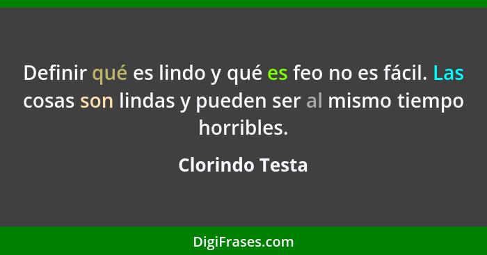 Definir qué es lindo y qué es feo no es fácil. Las cosas son lindas y pueden ser al mismo tiempo horribles.... - Clorindo Testa