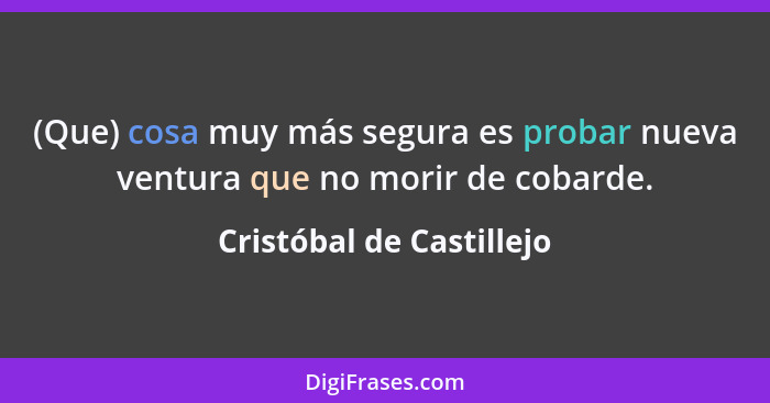 (Que) cosa muy más segura es probar nueva ventura que no morir de cobarde.... - Cristóbal de Castillejo