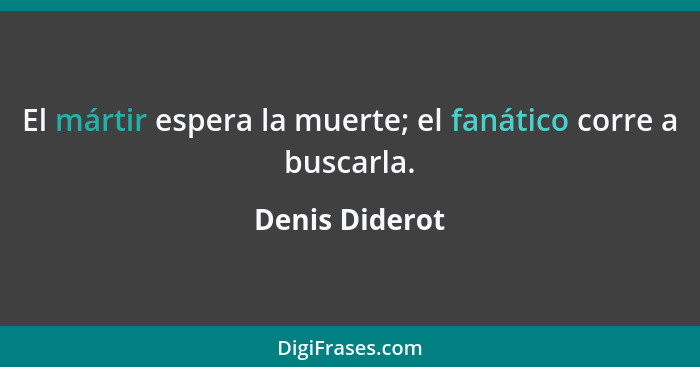 El mártir espera la muerte; el fanático corre a buscarla.... - Denis Diderot