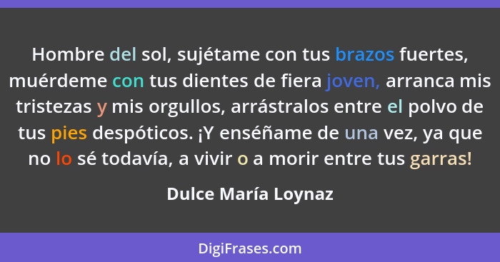 Hombre del sol, sujétame con tus brazos fuertes, muérdeme con tus dientes de fiera joven, arranca mis tristezas y mis orgullos, a... - Dulce María Loynaz