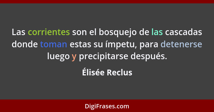 Las corrientes son el bosquejo de las cascadas donde toman estas su ímpetu, para detenerse luego y precipitarse después.... - Élisée Reclus