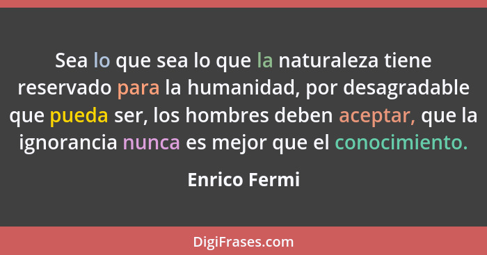 Sea lo que sea lo que la naturaleza tiene reservado para la humanidad, por desagradable que pueda ser, los hombres deben aceptar, que l... - Enrico Fermi