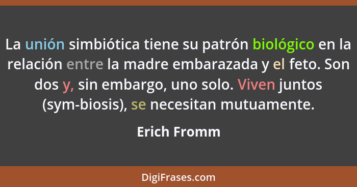 La unión simbiótica tiene su patrón biológico en la relación entre la madre embarazada y el feto. Son dos y, sin embargo, uno solo. Vive... - Erich Fromm