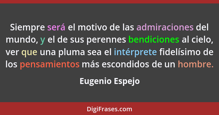 Siempre será el motivo de las admiraciones del mundo, y el de sus perennes bendiciones al cielo, ver que una pluma sea el intérprete... - Eugenio Espejo