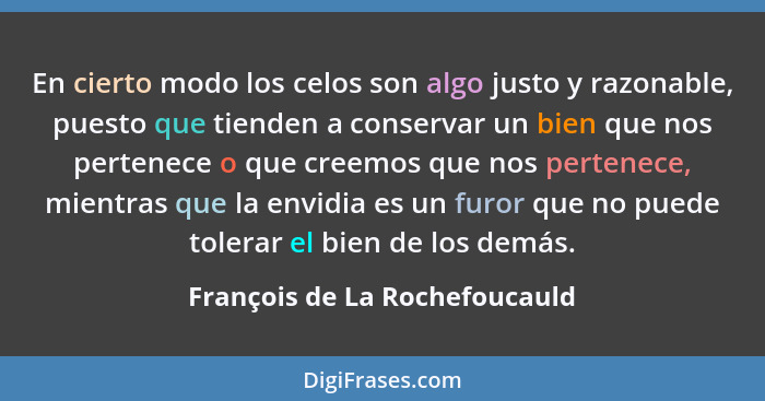 En cierto modo los celos son algo justo y razonable, puesto que tienden a conservar un bien que nos pertenece o que cre... - François de La Rochefoucauld