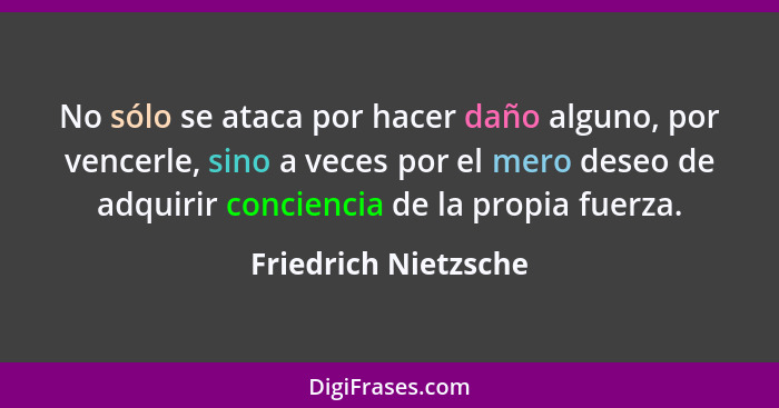 No sólo se ataca por hacer daño alguno, por vencerle, sino a veces por el mero deseo de adquirir conciencia de la propia fuerza.... - Friedrich Nietzsche